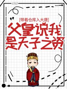 必看小说《带着仓库入大唐，父皇说我是天子之资》小说_(主角是李恪长孙大朗李世民蜀王殿下)带着仓库入大唐，父皇说我是天子之资小说阅读
