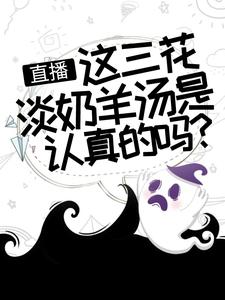 精选小说《直播：这三花淡奶羊汤是认真的吗？》小说_(主角是陈飞良心雪糕创始人小美助理)直播：这三花淡奶羊汤是认真的吗？小说阅读