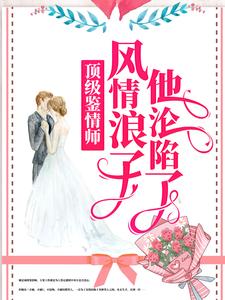 全文免费《顶级鉴情师：风情浪子他沦陷了》小说_(主角是林嫣周肆越林庭耀)顶级鉴情师：风情浪子他沦陷了最新章节