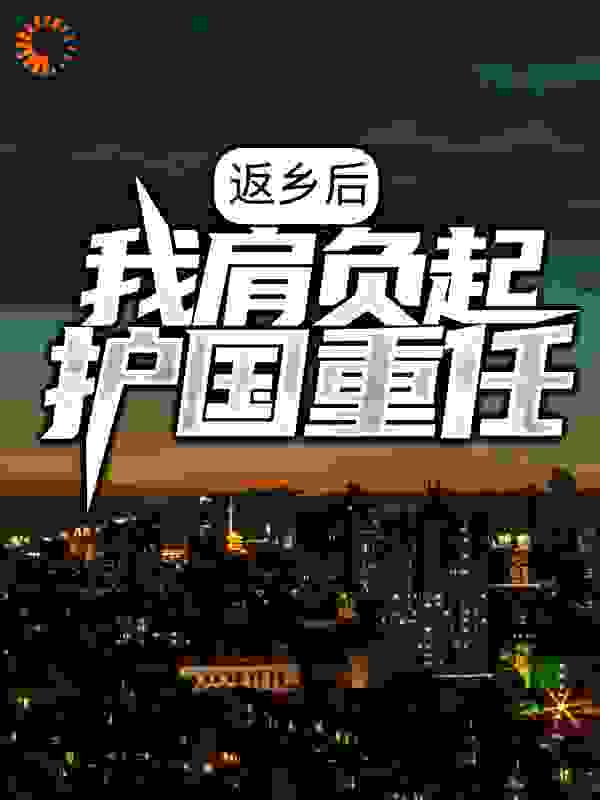 无删减返乡后，我肩负起护国重任叶空马丁东子小山_返乡后，我肩负起护国重任(叶空马丁东子小山)全本章节阅读