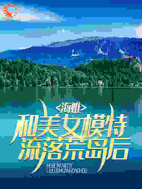 全网爆火海难：和美女模特流落荒岛后李锋马大哈张婷婷_海难：和美女模特流落荒岛后(李锋马大哈张婷婷)小说全本
