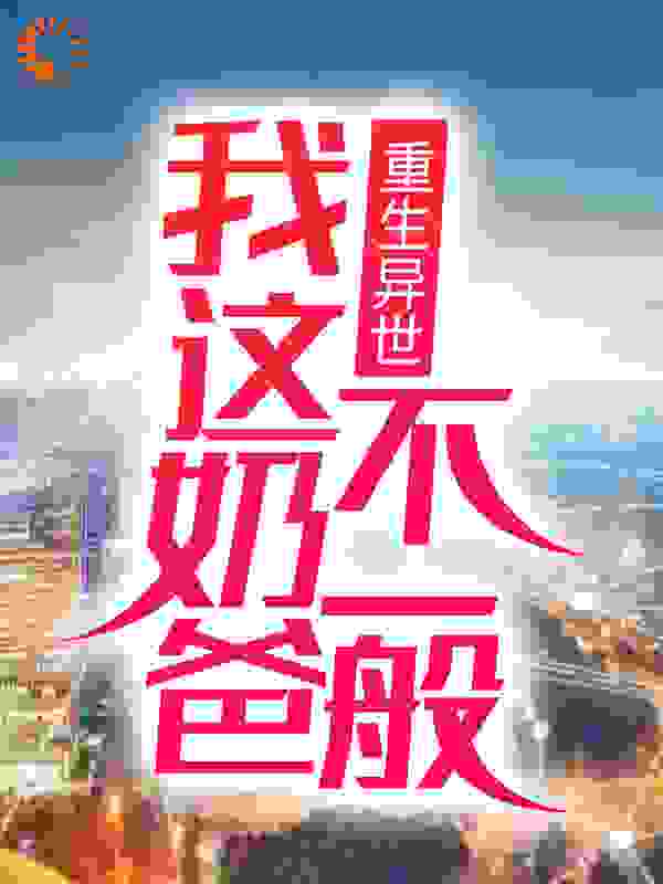 全本小说重生异世：我这奶爸不一般令多情令友善令彩云甄思双_重生异世：我这奶爸不一般(令多情令友善令彩云甄思双)最新免费