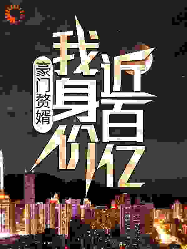 全文免费豪门赘婿：我身价近百亿杨锐杨旭萧若汐萧靖海_豪门赘婿：我身价近百亿(杨锐杨旭萧若汐萧靖海)小说全文阅读