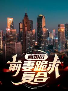 爆火小说离婚后，前妻跪求复合！林云陈洁如张子豪苏若汐_离婚后，前妻跪求复合！(林云陈洁如张子豪苏若汐)小说全文免费阅读