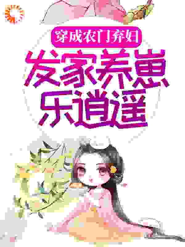 大结局《穿成农门弃妇，发家养崽乐逍遥》小说_(主角是柳林方氏柳李氏丫丫)穿成农门弃妇，发家养崽乐逍遥免费阅读
