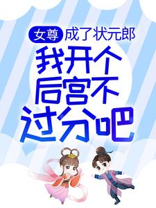 女尊：成了状元郎，我开个后宫不过分吧念娇娇大夫郎三夫郎五妹小说全文阅读_女尊：成了状元郎，我开个后宫不过分吧免费阅读