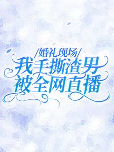 全本《婚礼现场，我手撕渣男被全网直播》小说_(主角是许栀颜叶予辞于清月云烈)婚礼现场，我手撕渣男被全网直播全本小说