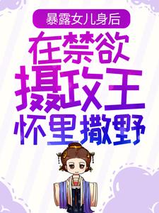 推荐《暴露女儿身后，在禁欲摄政王怀里撒野》小说_(主角是姜云皙权九州姜云逸康宁帝)暴露女儿身后，在禁欲摄政王怀里撒野小说全文免费阅读