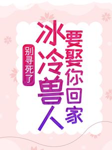 大结局别寻死了，冰冷兽人要娶你回家舒月苍狼黑狼银啸_别寻死了，冰冷兽人要娶你回家(舒月苍狼黑狼银啸)免费小说