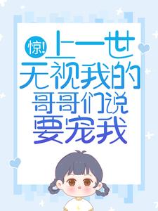 精品推荐《惊！上一世无视我的哥哥们说要宠我》小说_(主角是苏弄弄苏嘉树苏星星)惊！上一世无视我的哥哥们说要宠我最新小说