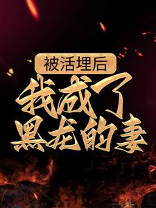 被活埋后，我成了黑龙的妻姥姥弟奶奶我妈最新小说_被活埋后，我成了黑龙的妻小说免费阅读