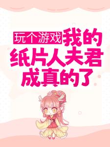爆火小说玩个游戏，我的纸片人夫君成真的了？陆星月顾南州江川_玩个游戏，我的纸片人夫君成真的了？(陆星月顾南州江川)免费阅读