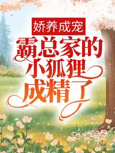 爆火小说《娇养成宠：霸总家的小狐狸成精了》小说_(主角是裴迟曜知窈孙哥)娇养成宠：霸总家的小狐狸成精了免费小说