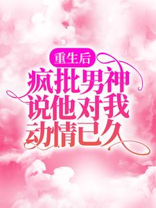 重生后，疯批男神说他对我动情已久顾琛纪淮温云许乔无弹窗大结局_重生后，疯批男神说他对我动情已久最新免费