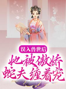 抖音热门误入兽世后，她被傲娇蛇夫缠着宠白悠悠_误入兽世后，她被傲娇蛇夫缠着宠(白悠悠)全本小说