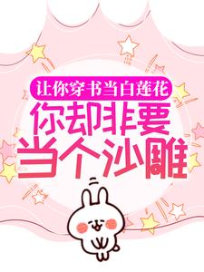 必看小说《让你穿书当白莲花，你却非要当个沙雕》小说_(主角是时茶时雁时鹿丁兰香)让你穿书当白莲花，你却非要当个沙雕小说全文免费阅读