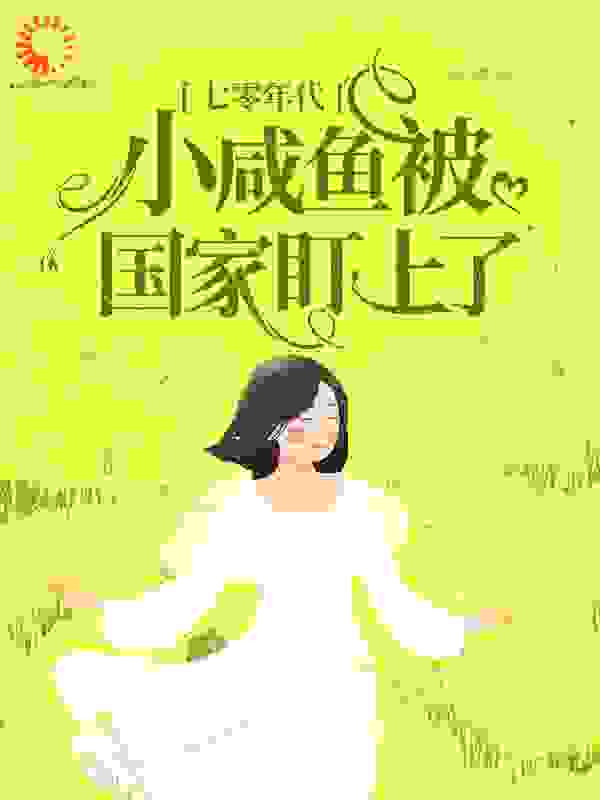 最近很火的小说七零年代：小咸鱼被国家盯上了沈知夏_七零年代：小咸鱼被国家盯上了(沈知夏)小说全文免费阅读