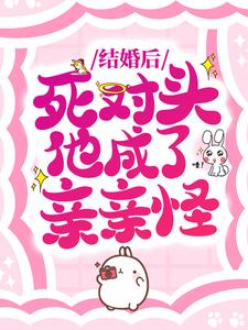 结婚后，死对头他成了亲亲怪_千槐_江敛祁婳沈羡之_大结局