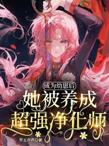 成为幼崽后她被养成超强净化师安诺希克斯最新小说_成为幼崽后她被养成超强净化师全本免费阅读