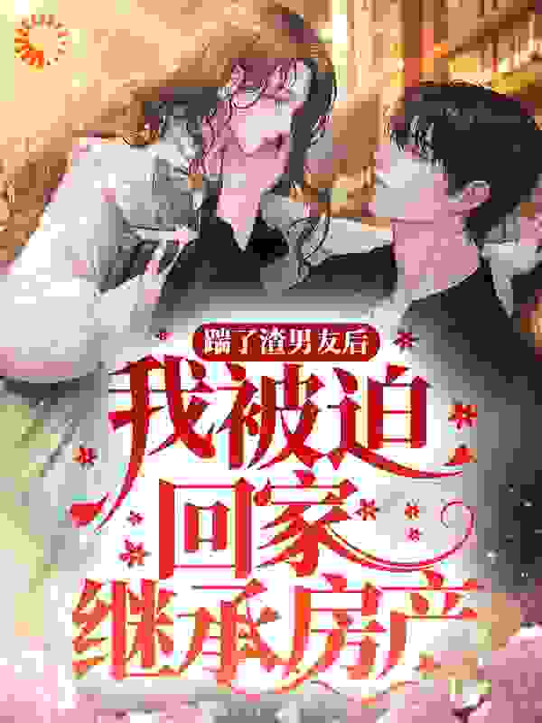 精选推荐《踹了渣男友后，我被迫回家继承房产》小说_(主角是周见宁沈越安秦舒雅MK)踹了渣男友后，我被迫回家继承房产小说无弹窗