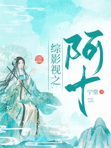 综影视：阿十阿十罗睺鸿钧女娲最新全本小说_综影视：阿十小说无弹窗