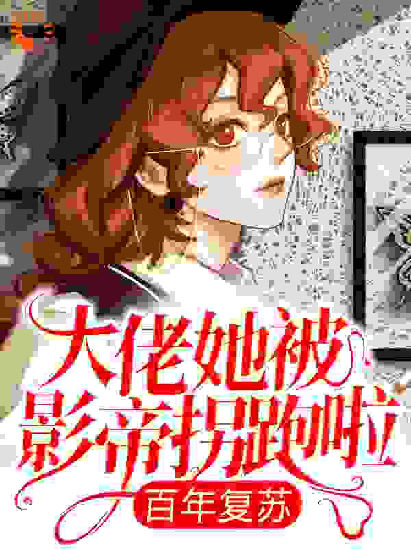 全网爆火《百年复苏：大佬她被影帝拐跑啦》小说_(主角是楚惊鸿君宴)百年复苏：大佬她被影帝拐跑啦无弹窗大结局