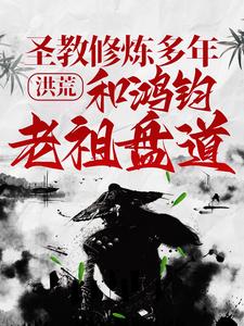 洪荒：圣教修炼多年，和鸿钧老祖盘道！许叶免费全本阅读_洪荒：圣教修炼多年，和鸿钧老祖盘道！免费全本