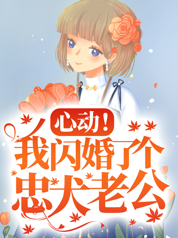 无删减心动！我闪婚了个忠犬老公谢宴礼楼阮周越添_心动！我闪婚了个忠犬老公(谢宴礼楼阮周越添)全本免费阅读
