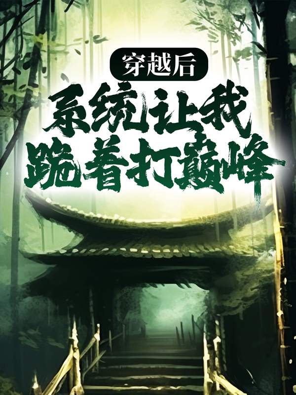 无删减穿越后，系统让我跪着打巅峰沐辰逸章叔李四_穿越后，系统让我跪着打巅峰(沐辰逸章叔李四)小说无弹窗