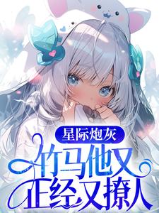 爆火小说星际炮灰：竹马他又正经又撩人谢星澜陆璟林随陈一想_星际炮灰：竹马他又正经又撩人(谢星澜陆璟林随陈一想)小说最新章节