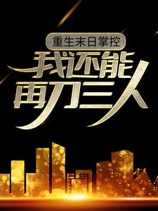 重生末日掌控，我还能再刀三人辰天王医生助手最新小说_重生末日掌控，我还能再刀三人全文小说