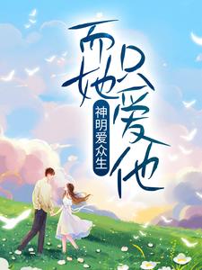 全本神明爱众生，而她只爱他云窈李惠乔海乔绾绾_神明爱众生，而她只爱他(云窈李惠乔海乔绾绾)免费全本阅读