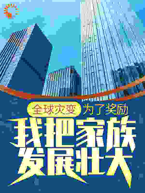 全本免费全球灾变：为了奖励，我把家族发展壮大张麟安清歌安轻舞_全球灾变：为了奖励，我把家族发展壮大(张麟安清歌安轻舞)免费小说
