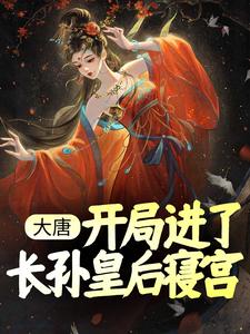 在线阅读大唐：开局进了长孙皇后寝宫杨华长孙无忌长孙皇后周锦_大唐：开局进了长孙皇后寝宫(杨华长孙无忌长孙皇后周锦)小说全本