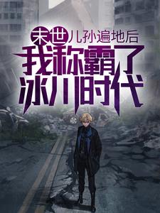 爆火小说末世：儿孙遍地后，我称霸了冰川时代陈雷陈楚_末世：儿孙遍地后，我称霸了冰川时代(陈雷陈楚)无弹窗大结局