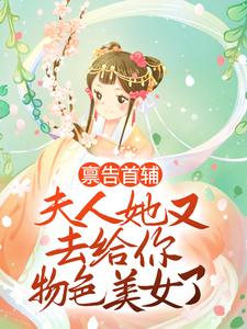 禀告首辅，夫人她又去给你物色美女了云薇长凌岳父大人云震最新免费_禀告首辅，夫人她又去给你物色美女了小说全本
