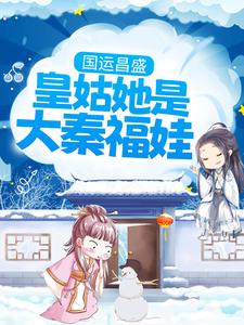 热门推荐《国运昌盛：皇姑她是大秦福娃》小说_(主角是皇帝太上皇小叔子桂公公)国运昌盛：皇姑她是大秦福娃免费全本