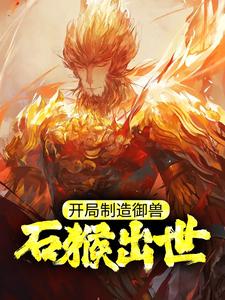 最新小说《开局制造御兽，石猴出世！》小说_(主角是易天易颖赵亮刘正)开局制造御兽，石猴出世！全文小说