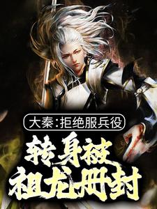 大秦：拒绝服兵役，转身被祖龙册封陈麟括全本免费阅读_大秦：拒绝服兵役，转身被祖龙册封全本章节阅读