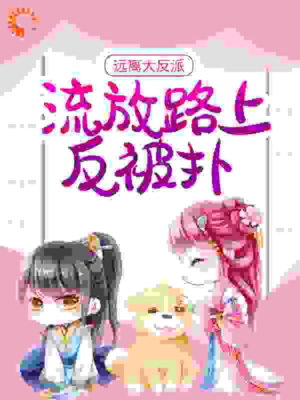 热门小说远离大反派，流放路上反被扑傅霜知鹿三娘莫婉娘瑶儿_远离大反派，流放路上反被扑(傅霜知鹿三娘莫婉娘瑶儿)小说全文免费阅读