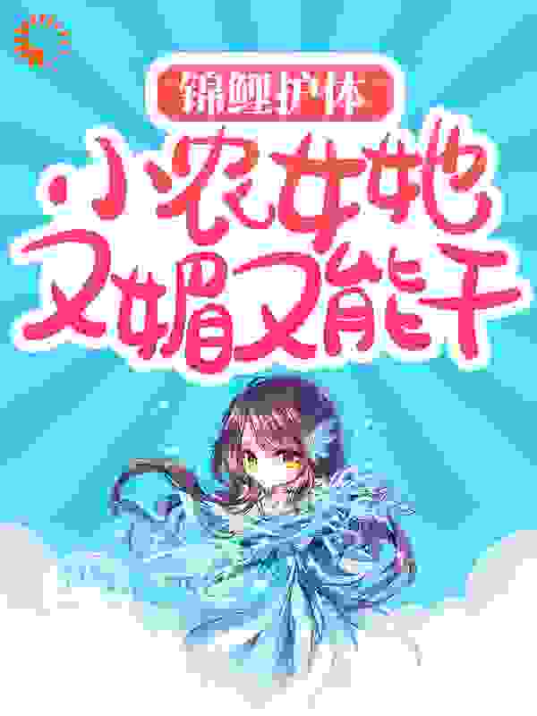 抖音热门锦鲤护体：小农女她又媚又能干柳小文沈春枝李修延大头_锦鲤护体：小农女她又媚又能干(柳小文沈春枝李修延大头)最新免费