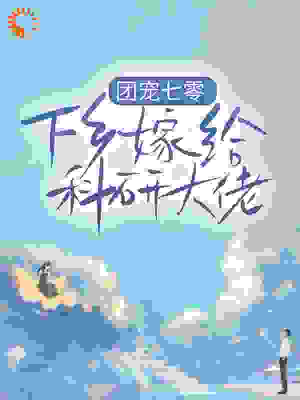 热门推荐《团宠七零，下乡嫁给科研大佬》小说_(主角是甜蜜蜜爸妈秃老头大美人)团宠七零，下乡嫁给科研大佬全本小说