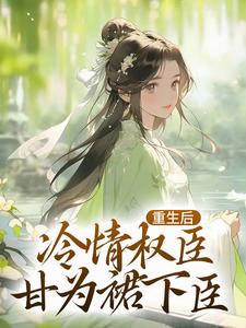重生后，冷情权臣甘为裙下臣林舒德叔满月林家全文阅读_重生后，冷情权臣甘为裙下臣小说全文免费阅读