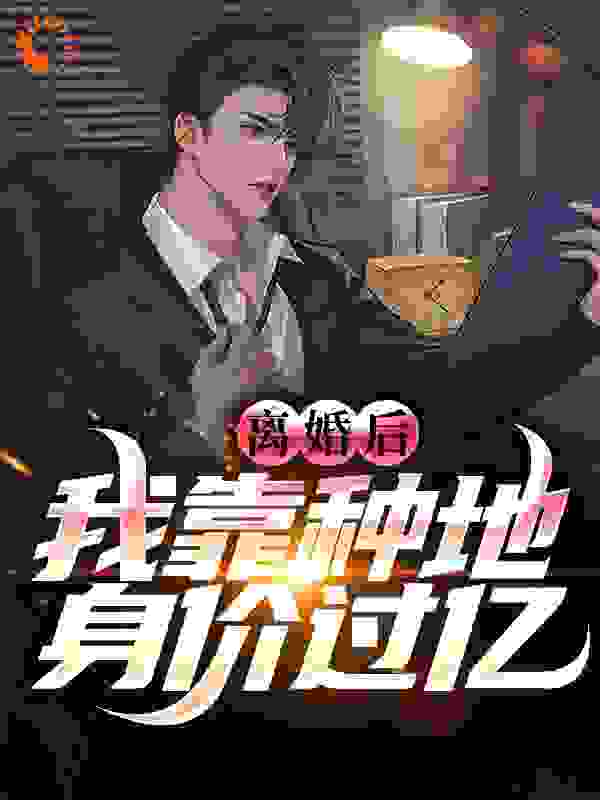 全本小说《离婚后，我靠种地身价过亿》小说_(主角是林峰江幽若江涛王秘书)离婚后，我靠种地身价过亿全本免费阅读