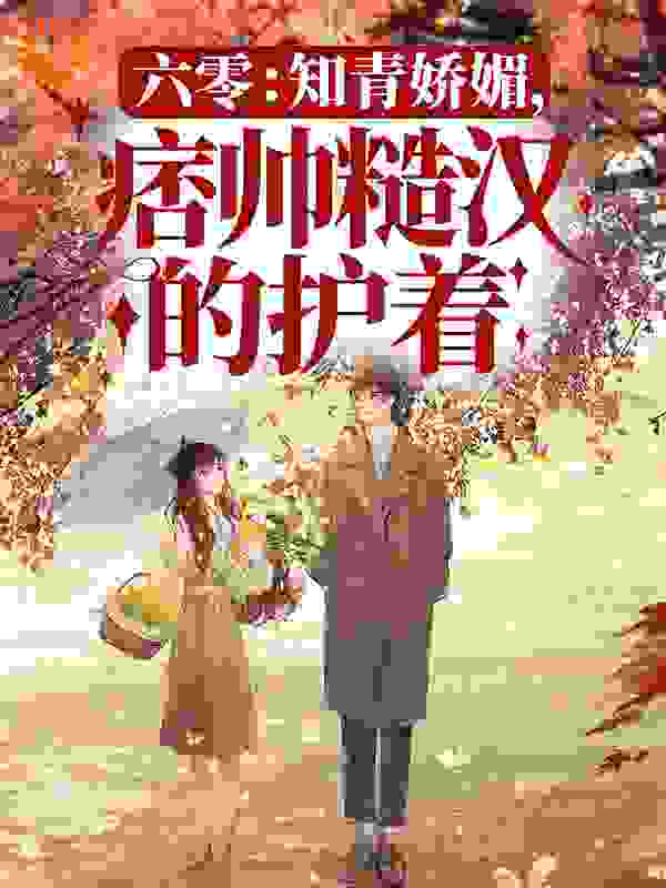 热门推荐六零：知青娇媚，痞帅糙汉的护着程巧二流子许来弟村长_六零：知青娇媚，痞帅糙汉的护着(程巧二流子许来弟村长)小说阅读