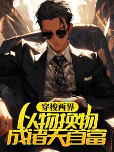 精选推荐穿梭两界，以物换物成诸天首富苏逸张雅丽_穿梭两界，以物换物成诸天首富(苏逸张雅丽)最新免费