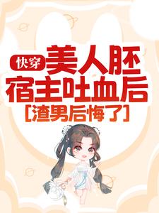 快穿：美人胚宿主吐血后，渣男后悔了云忱秦人皓最新免费_快穿：美人胚宿主吐血后，渣男后悔了免费全本