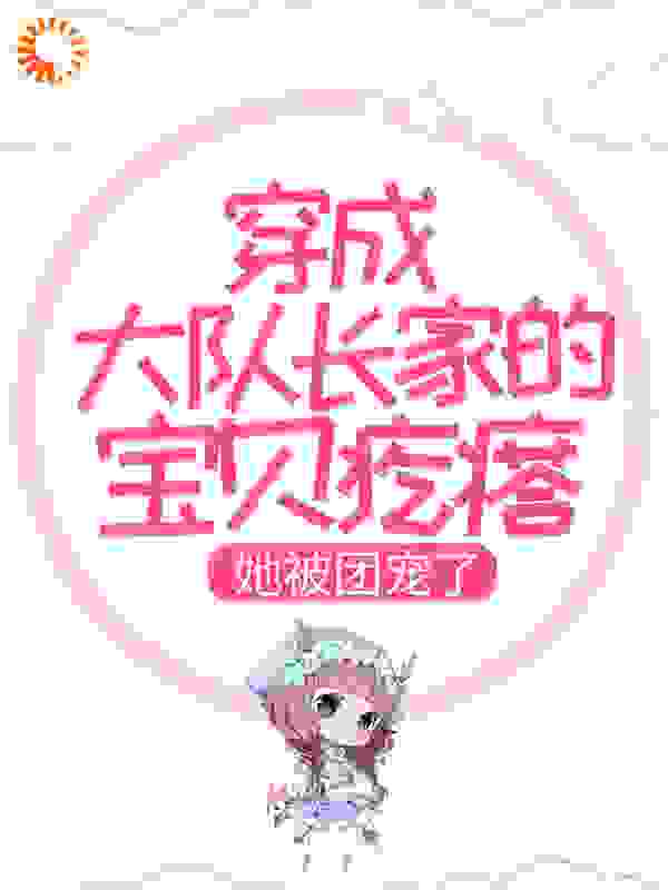 热门推荐穿成大队长家的宝贝疙瘩，她被团宠了许诺许母钱文芳许芊芊_穿成大队长家的宝贝疙瘩，她被团宠了(许诺许母钱文芳许芊芊)免费全本