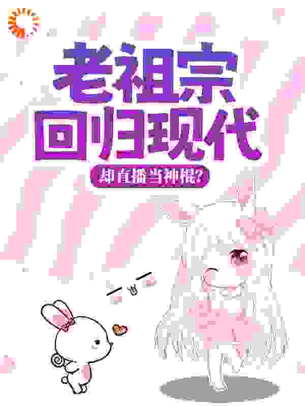 爆火小说《老祖宗回归现代，却直播当神棍？》小说_(主角是桑落赵伟杰张扬庄强)老祖宗回归现代，却直播当神棍？最新小说