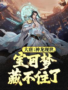 大唐：神龙现世，宝可梦藏不住了程咬金尉迟敬德李世民桂花酿小说全本_大唐：神龙现世，宝可梦藏不住了小说免费阅读